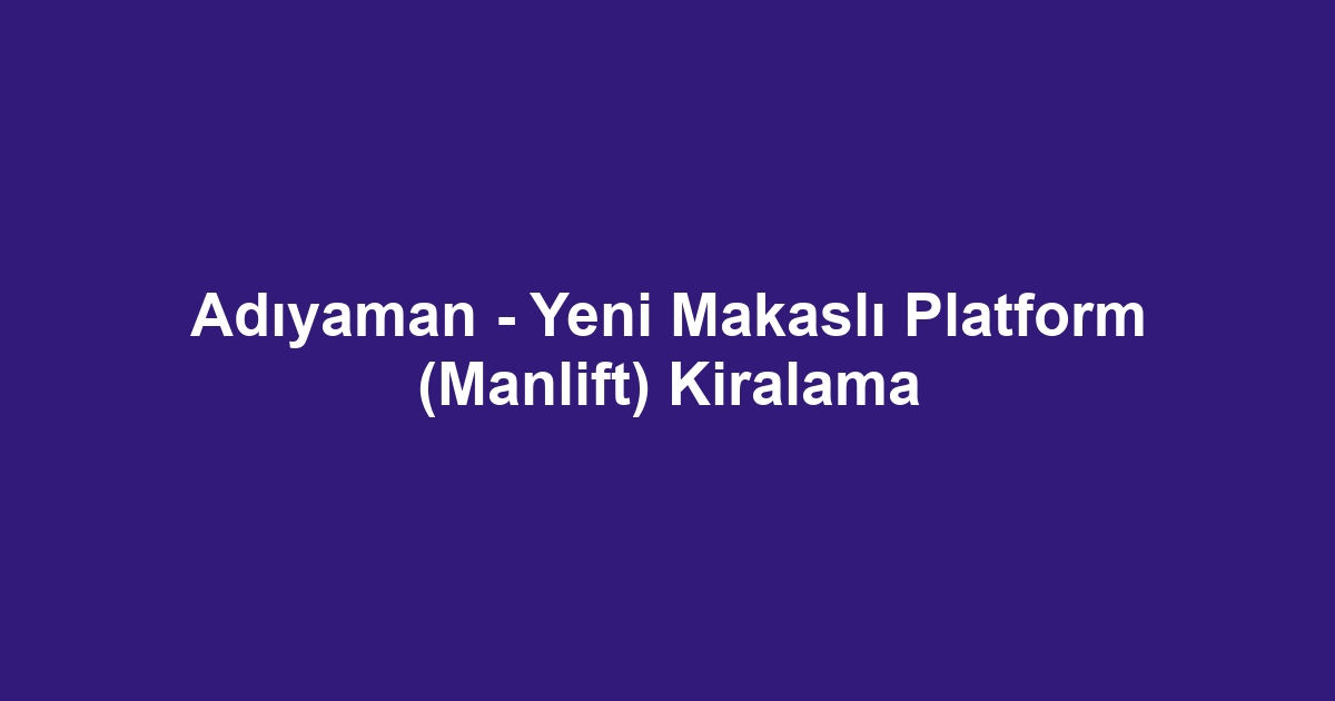 Adıyaman - Yeni Makaslı Platform (Manlift) Kiralama