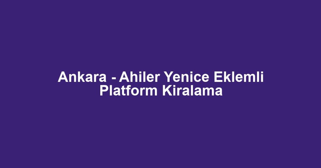 Ankara - Ahiler Yenice Eklemli Platform Kiralama