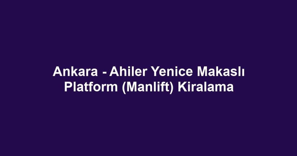 Ankara - Ahiler Yenice Makaslı Platform (Manlift) Kiralama