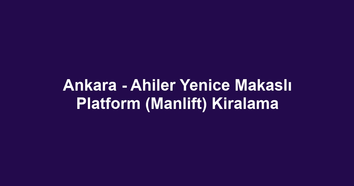 Ankara - Ahiler Yenice Makaslı Platform (Manlift) Kiralama