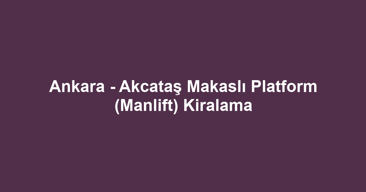 Ankara - Akcataş Makaslı Platform (Manlift) Kiralama
