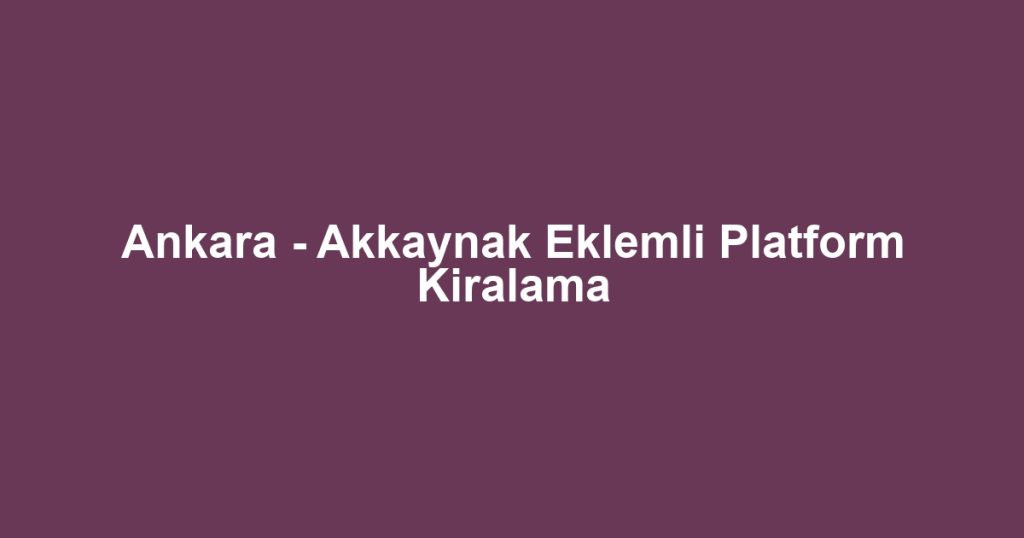 Ankara - Akkaynak Eklemli Platform Kiralama