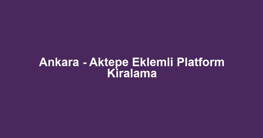 Ankara - Aktepe Eklemli Platform Kiralama