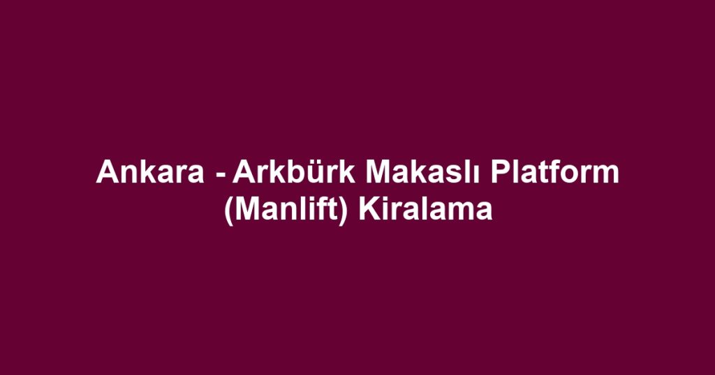 Ankara - Arkbürk Makaslı Platform (Manlift) Kiralama