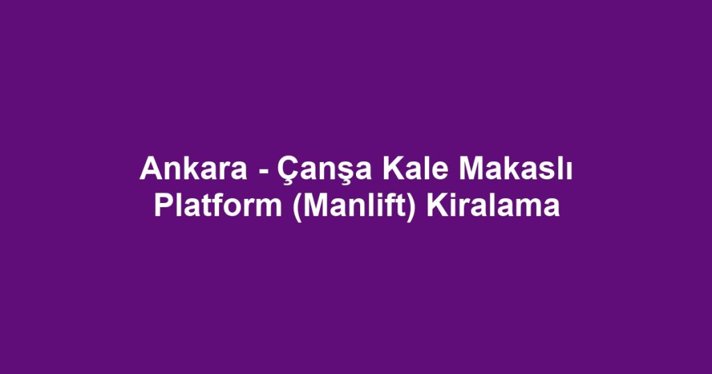 Ankara - Çanşa Kale Makaslı Platform (Manlift) Kiralama