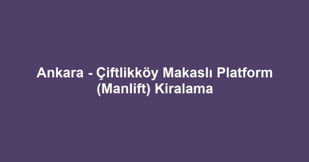 Ankara - Çiftlikköy Makaslı Platform (Manlift) Kiralama