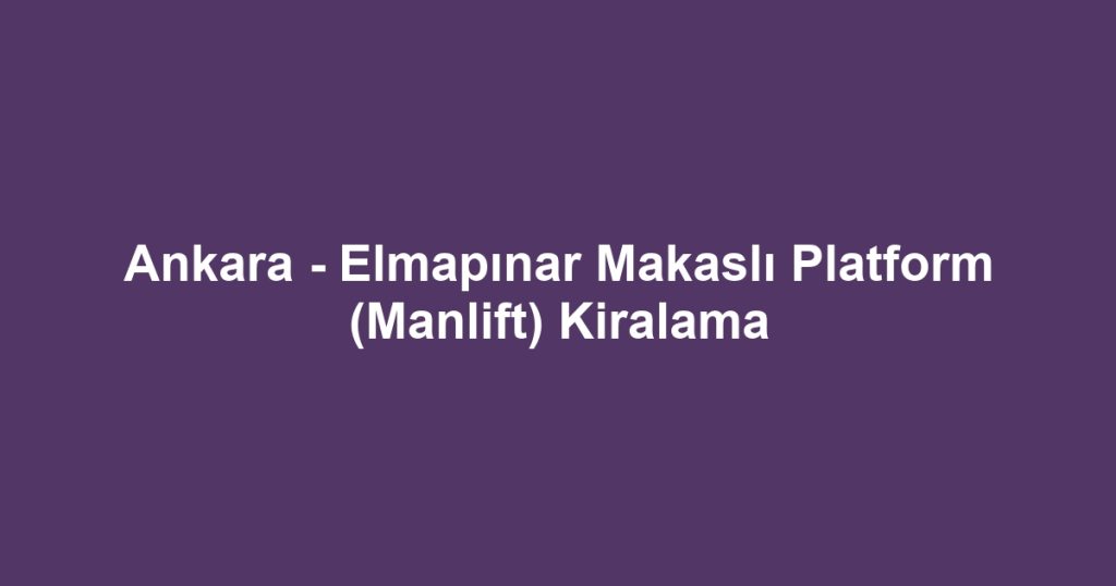 Ankara - Elmapınar Makaslı Platform (Manlift) Kiralama