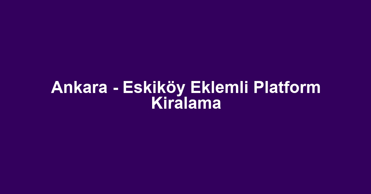 Ankara - Eskiköy Eklemli Platform Kiralama