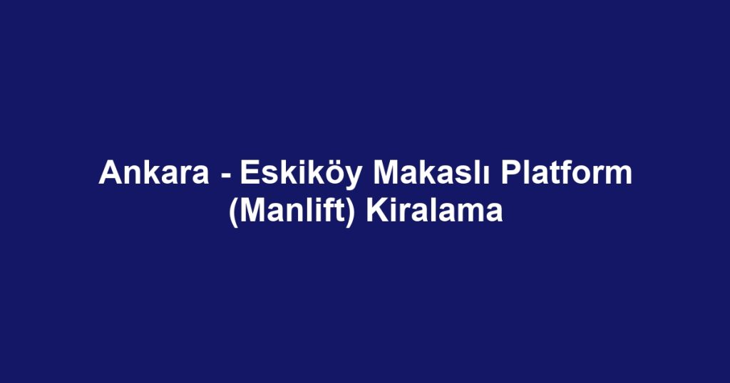 Ankara - Eskiköy Makaslı Platform (Manlift) Kiralama