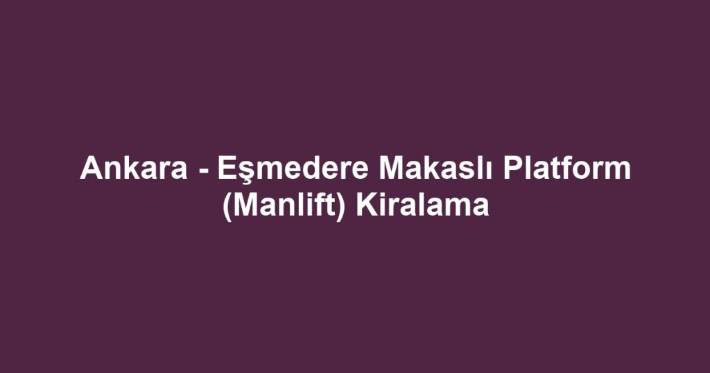 Ankara - Eşmedere Makaslı Platform (Manlift) Kiralama