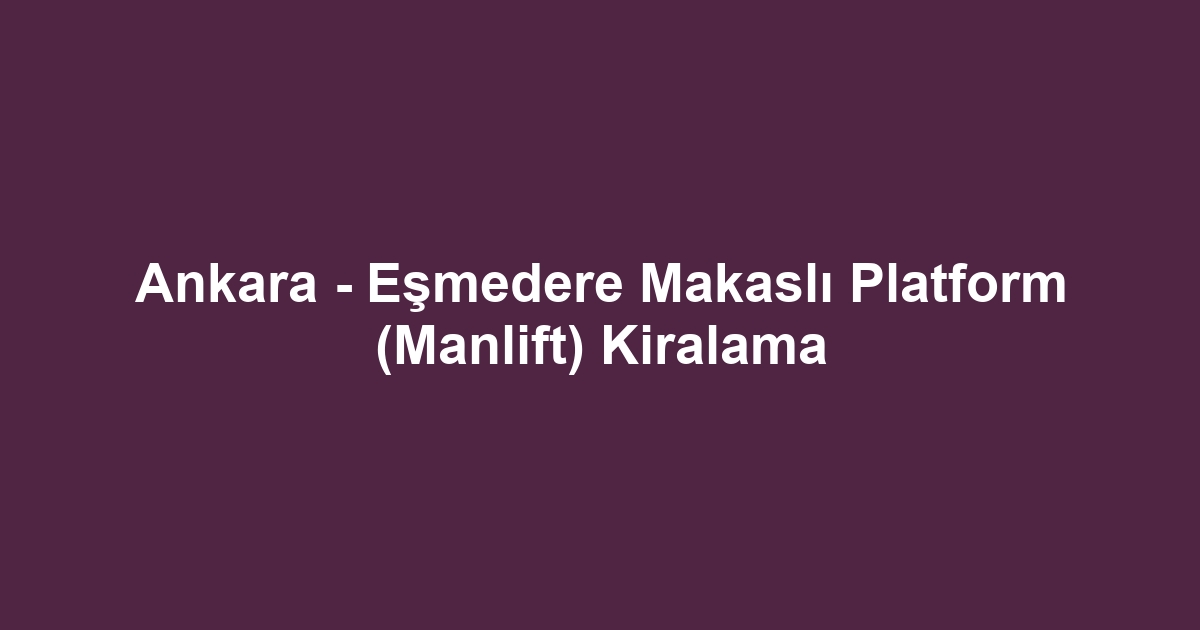 Ankara - Eşmedere Makaslı Platform (Manlift) Kiralama