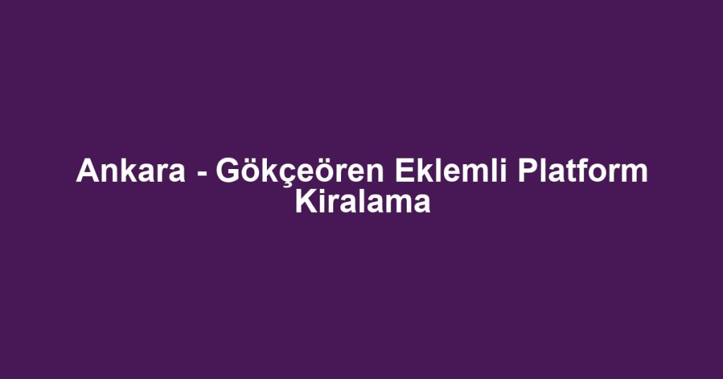 Ankara - Gökçeören Eklemli Platform Kiralama