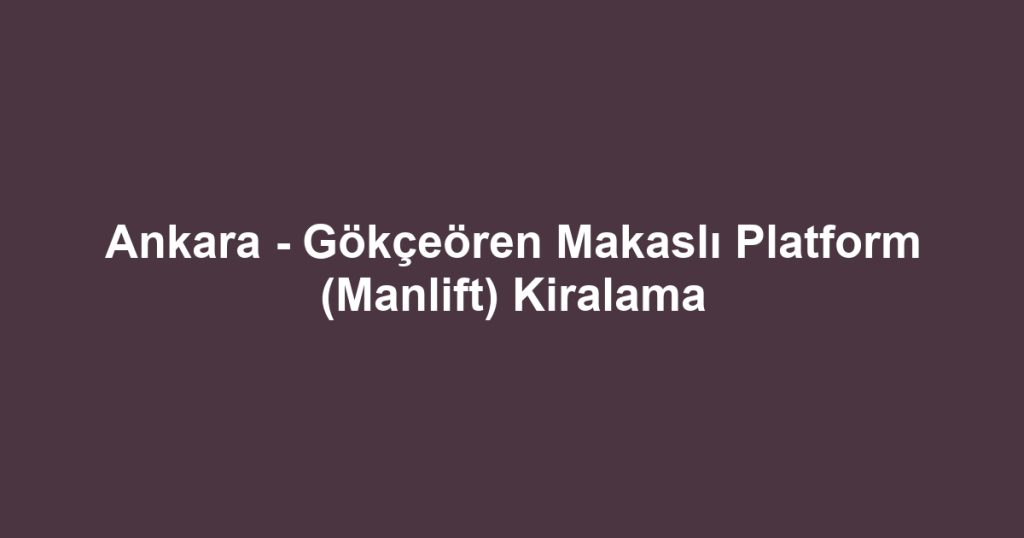 Ankara - Gökçeören Makaslı Platform (Manlift) Kiralama