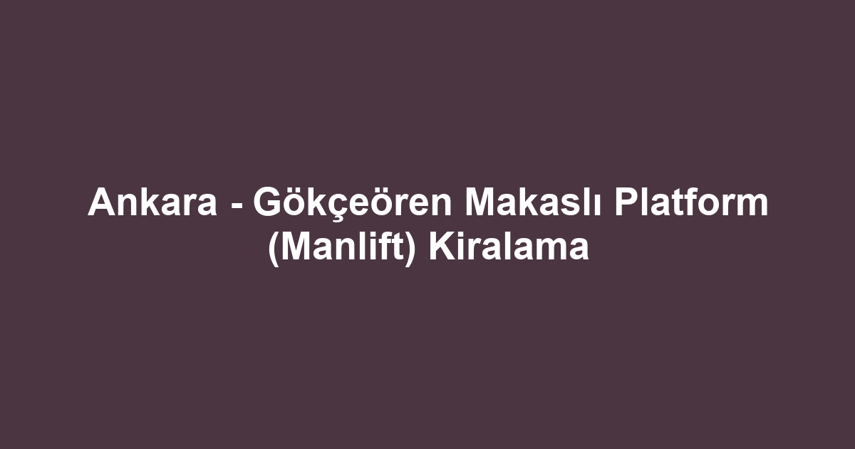 Ankara - Gökçeören Makaslı Platform (Manlift) Kiralama