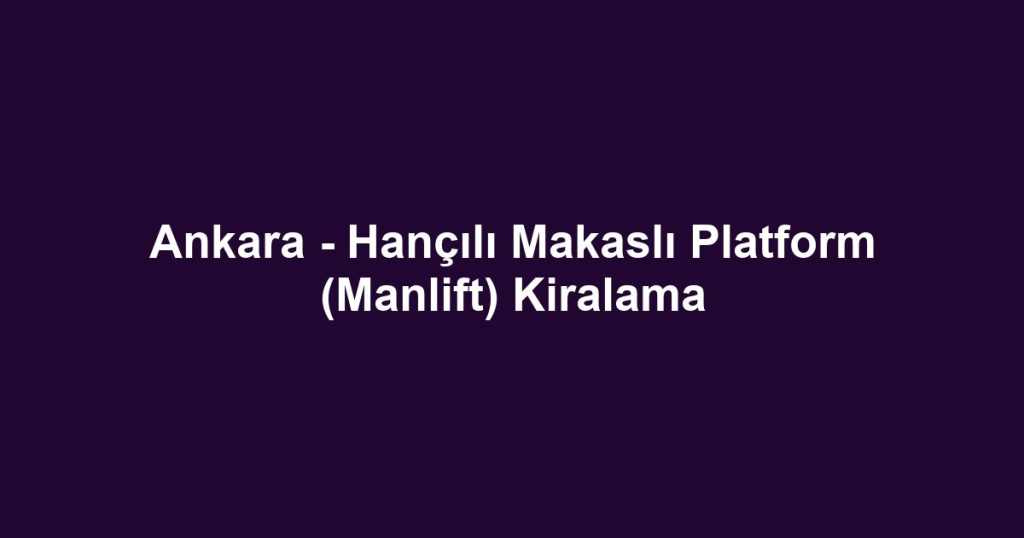 Ankara - Hançılı Makaslı Platform (Manlift) Kiralama
