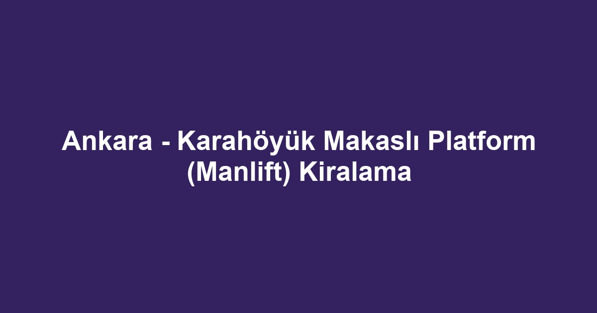 Ankara - Karahöyük Makaslı Platform (Manlift) Kiralama