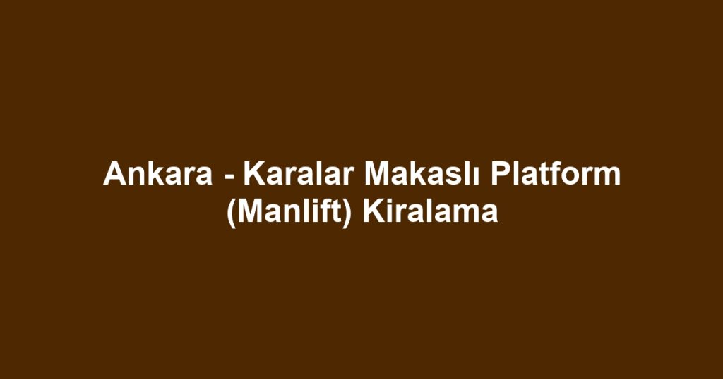 Ankara - Karalar Makaslı Platform (Manlift) Kiralama