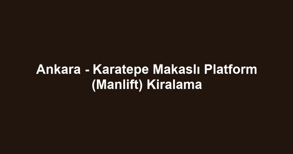 Ankara - Karatepe Makaslı Platform (Manlift) Kiralama
