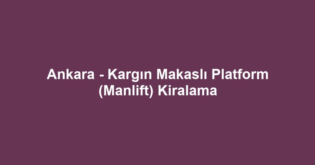Ankara - Kargın Makaslı Platform (Manlift) Kiralama
