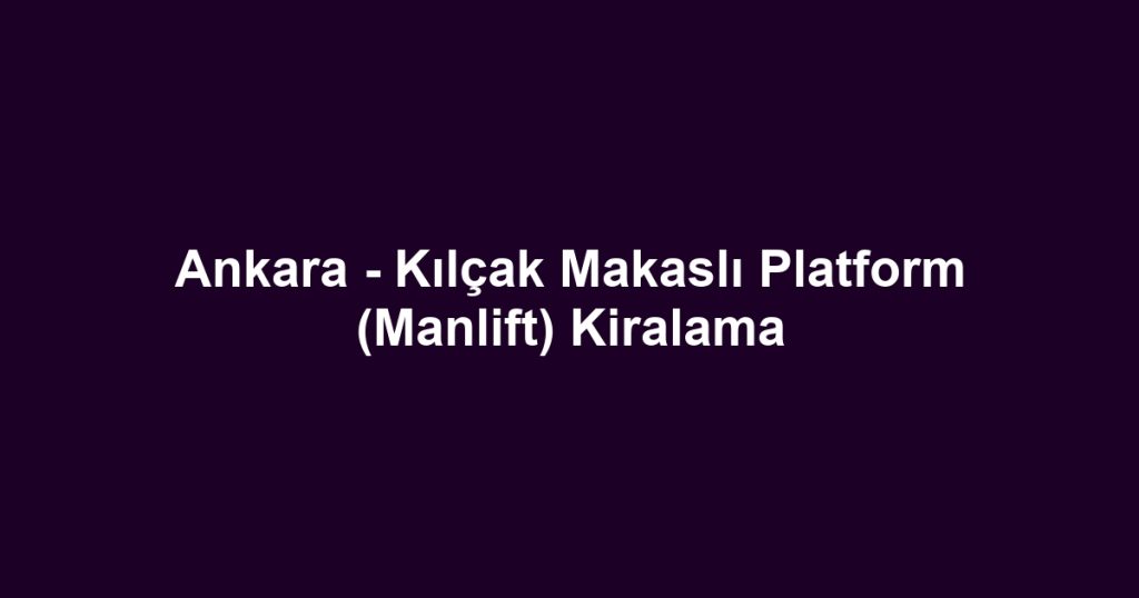 Ankara - Kılçak Makaslı Platform (Manlift) Kiralama