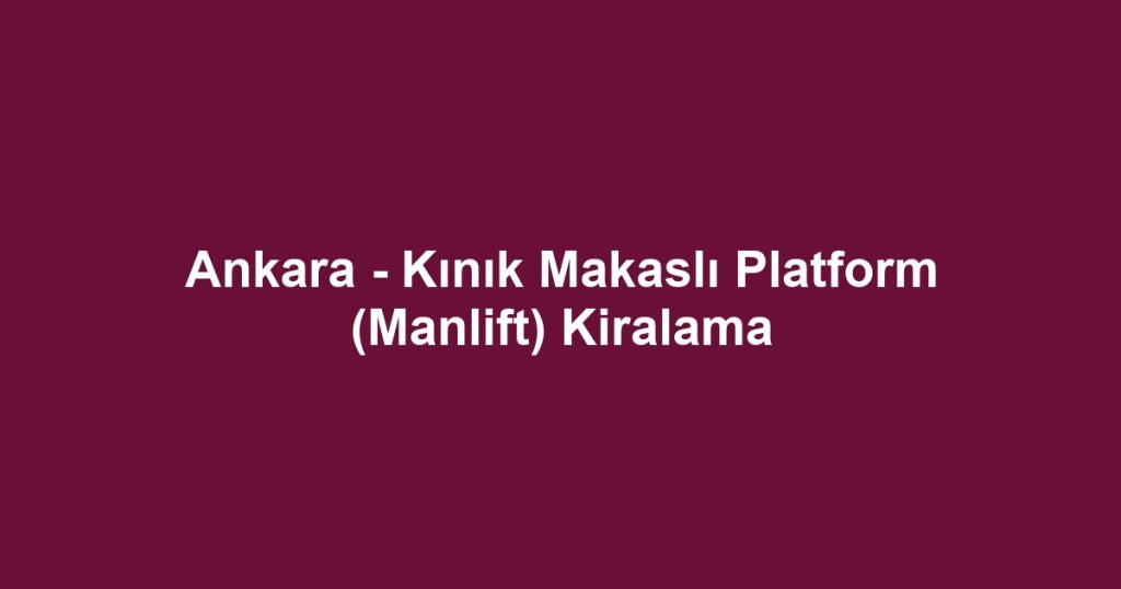 Ankara - Kınık Makaslı Platform (Manlift) Kiralama