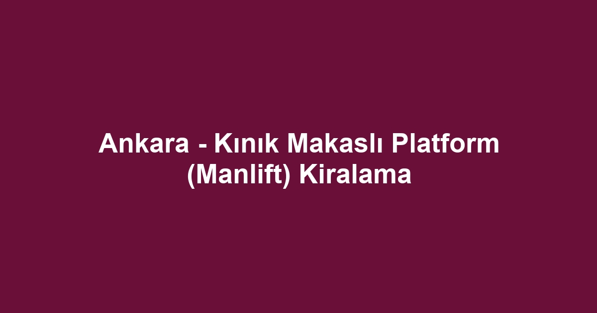 Ankara - Kınık Makaslı Platform (Manlift) Kiralama