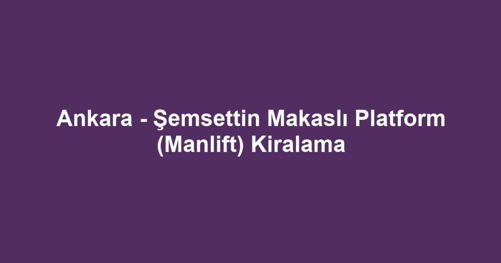 Ankara - Şemsettin Makaslı Platform (Manlift) Kiralama