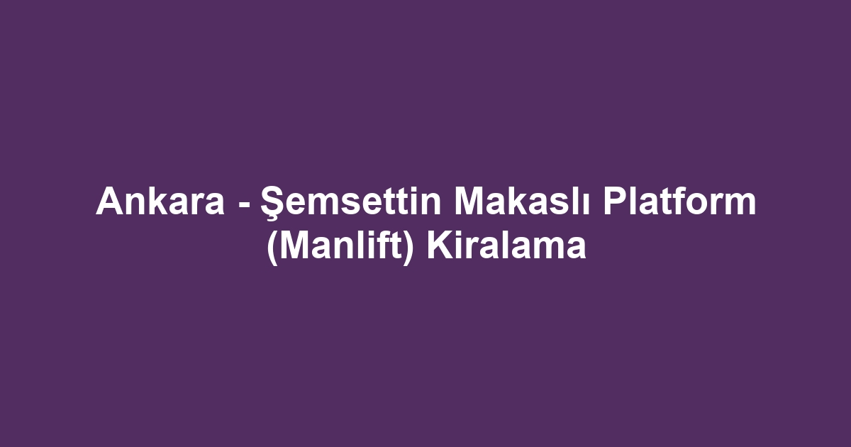 Ankara - Şemsettin Makaslı Platform (Manlift) Kiralama