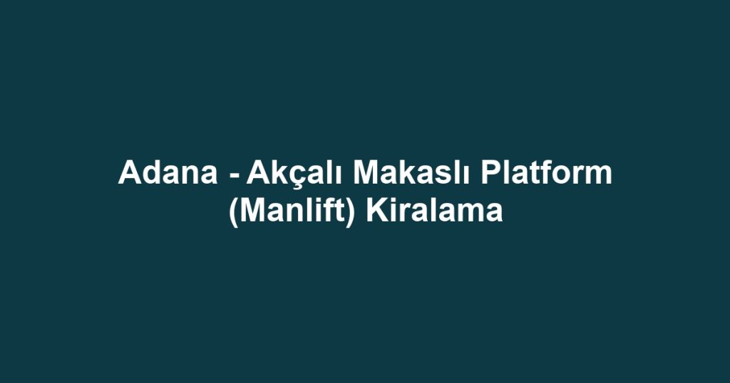 Adana - Akçalı Makaslı Platform (Manlift) Kiralama