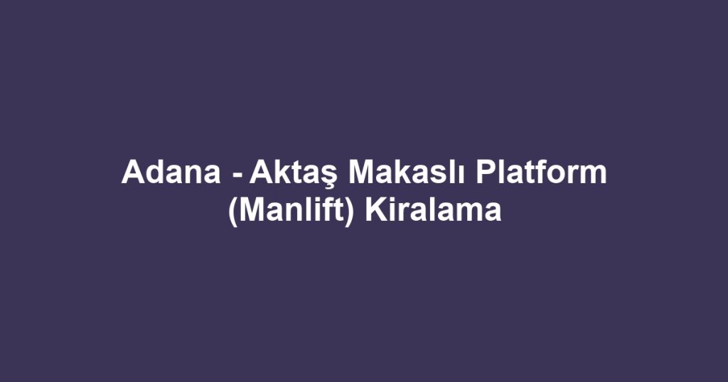 Adana - Aktaş Makaslı Platform (Manlift) Kiralama