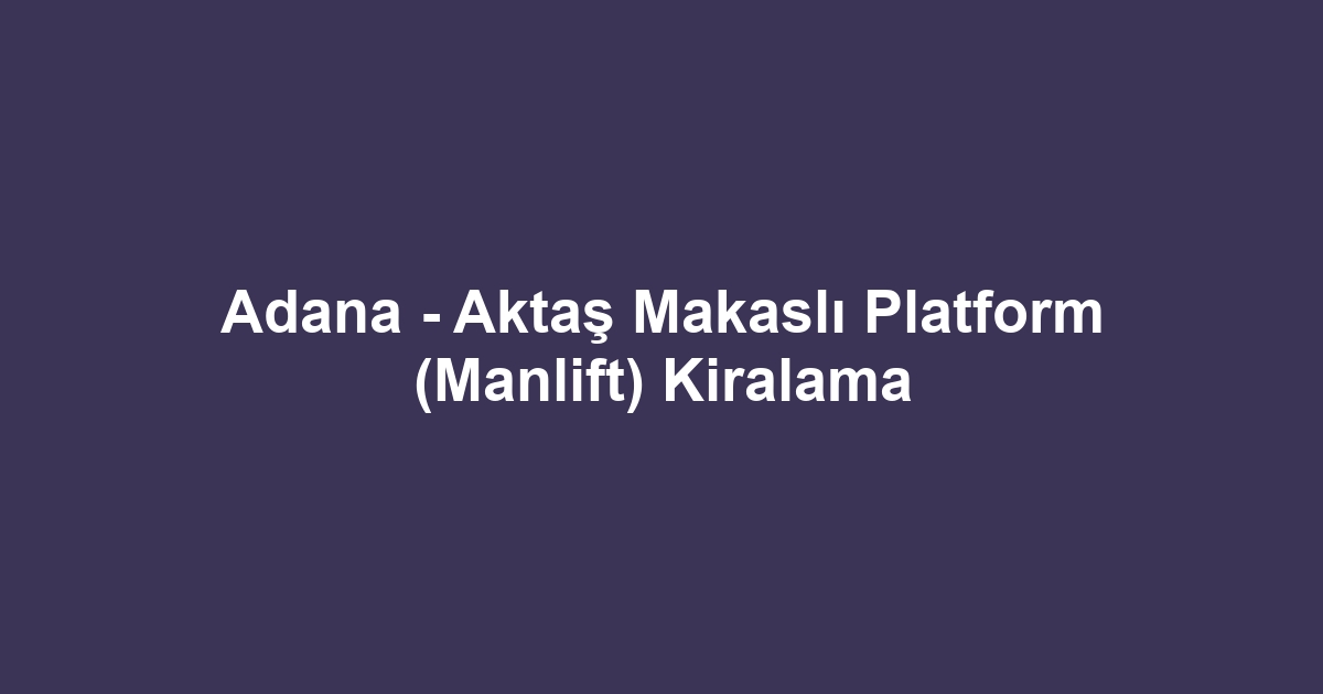 Adana - Aktaş Makaslı Platform (Manlift) Kiralama