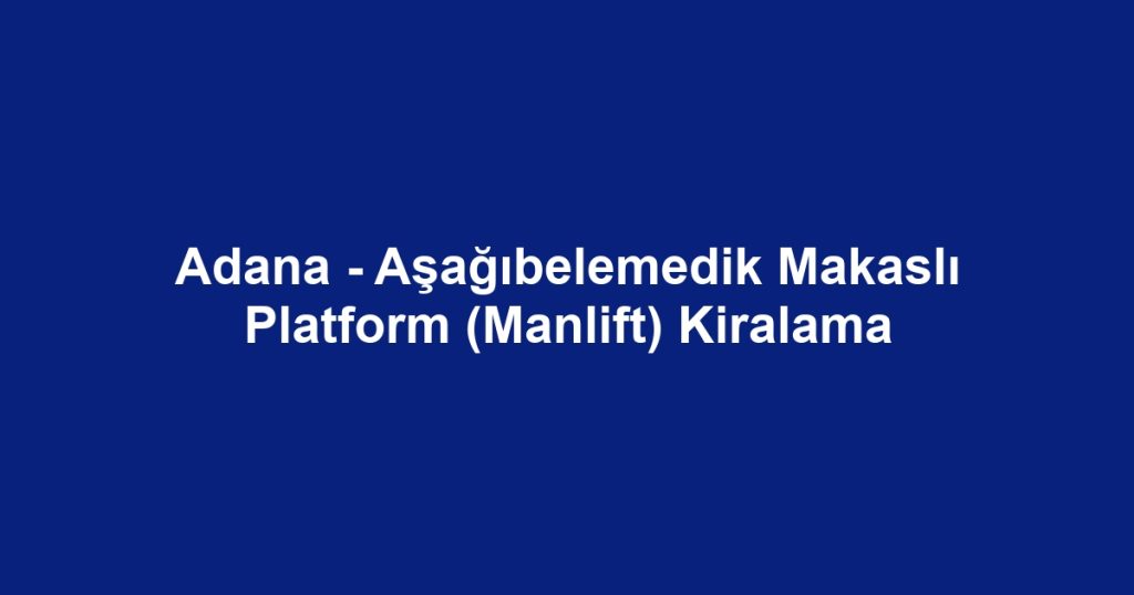 Adana - Aşağıbelemedik Makaslı Platform (Manlift) Kiralama