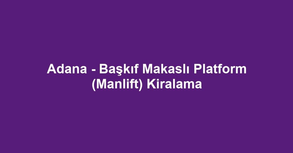 Adana - Başkıf Makaslı Platform (Manlift) Kiralama