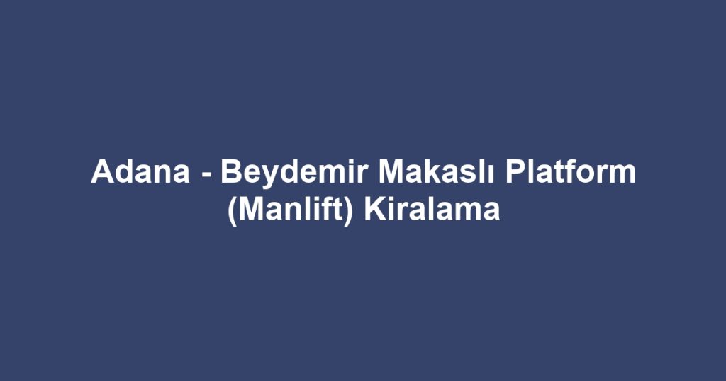 Adana - Beydemir Makaslı Platform (Manlift) Kiralama