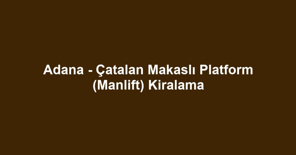 Adana - Çatalan Makaslı Platform (Manlift) Kiralama