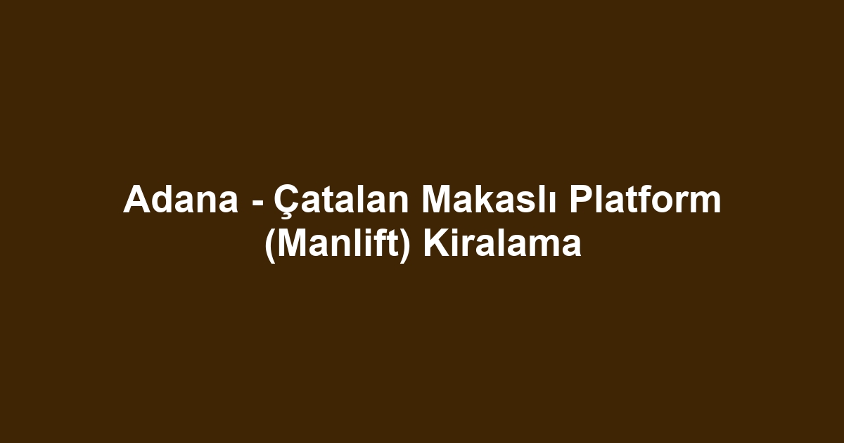 Adana - Çatalan Makaslı Platform (Manlift) Kiralama