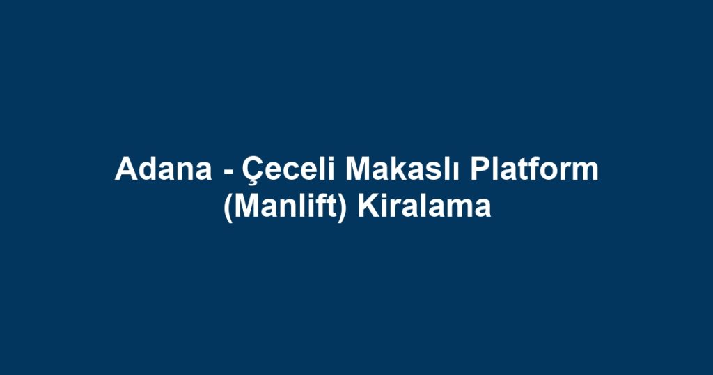 Adana - Çeceli Makaslı Platform (Manlift) Kiralama