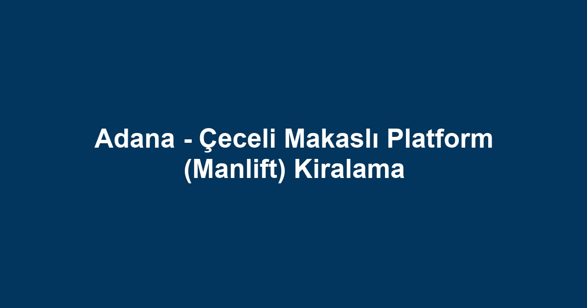 Adana - Çeceli Makaslı Platform (Manlift) Kiralama