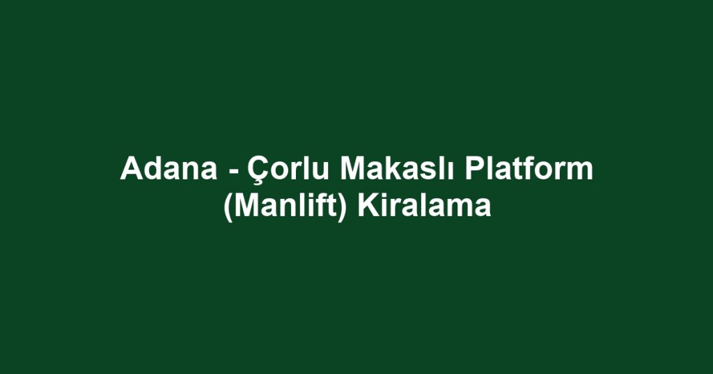 Adana - Çorlu Makaslı Platform (Manlift) Kiralama
