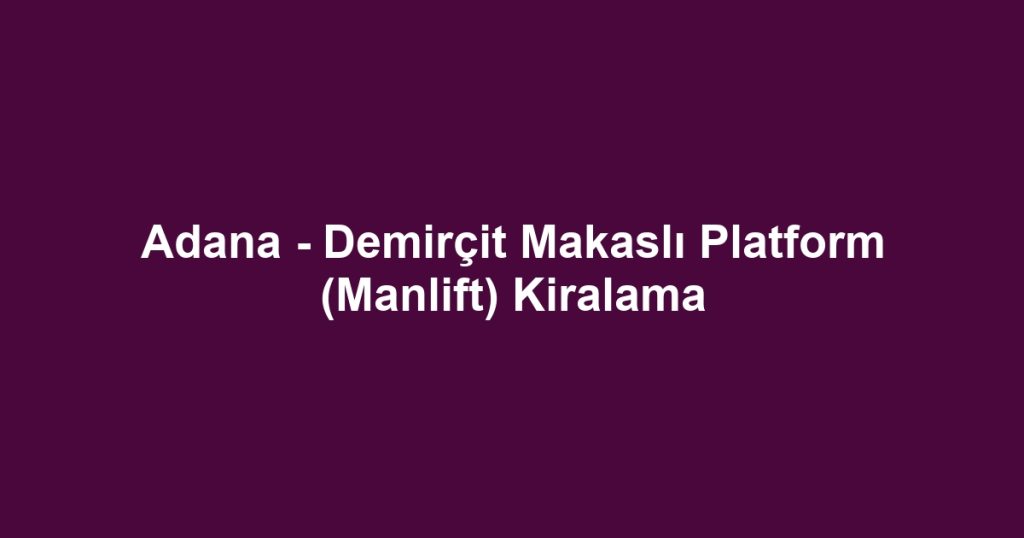 Adana - Demirçit Makaslı Platform (Manlift) Kiralama