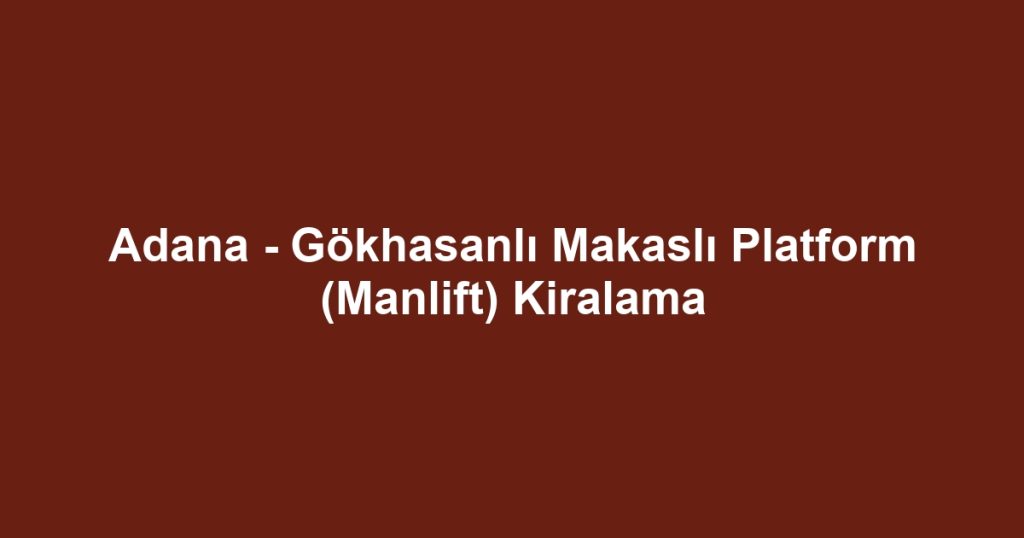 Adana - Gökhasanlı Makaslı Platform (Manlift) Kiralama