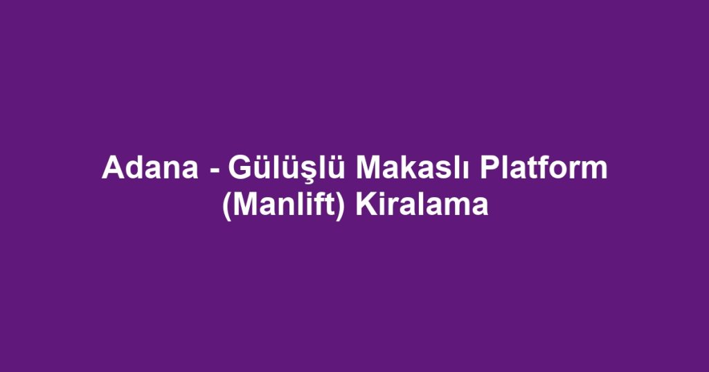 Adana - Gülüşlü Makaslı Platform (Manlift) Kiralama