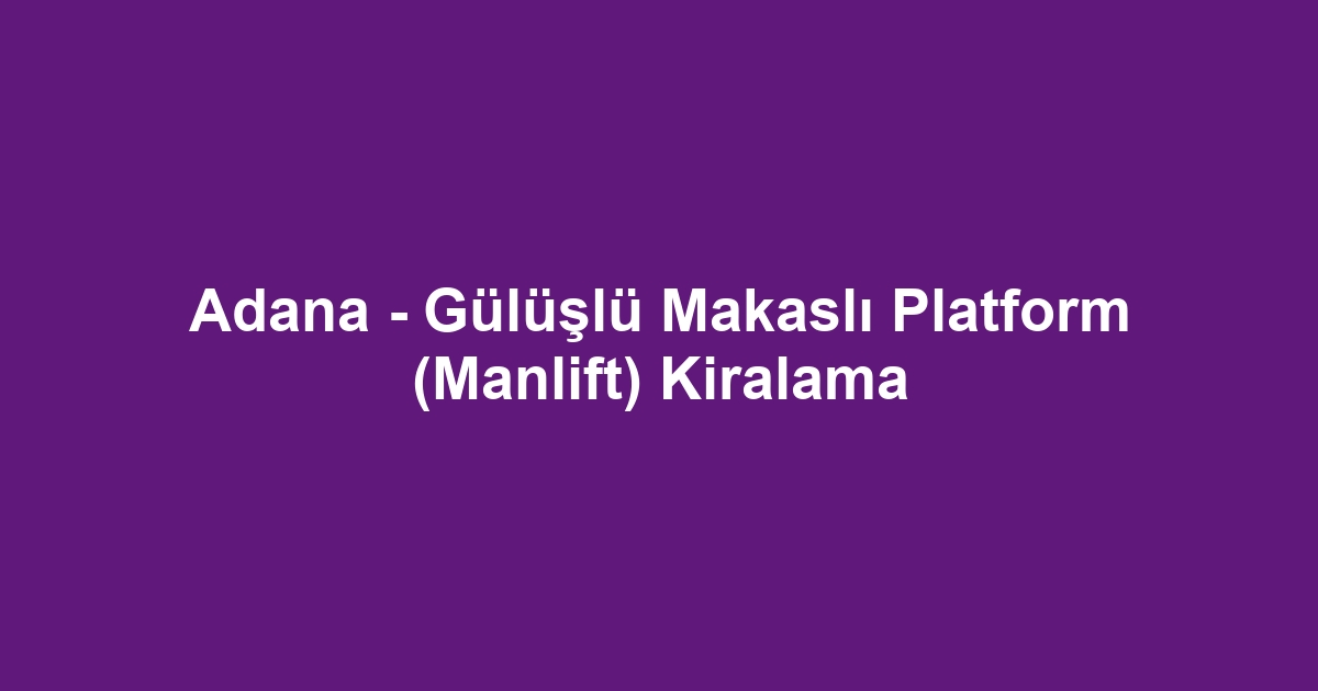 Adana - Gülüşlü Makaslı Platform (Manlift) Kiralama