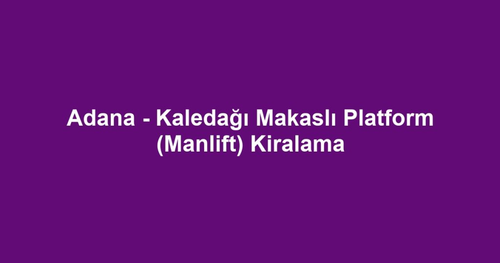 Adana - Kaledağı Makaslı Platform (Manlift) Kiralama