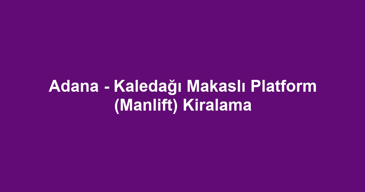 Adana - Kaledağı Makaslı Platform (Manlift) Kiralama