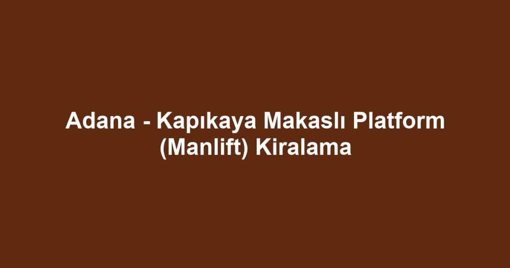 Adana - Kapıkaya Makaslı Platform (Manlift) Kiralama