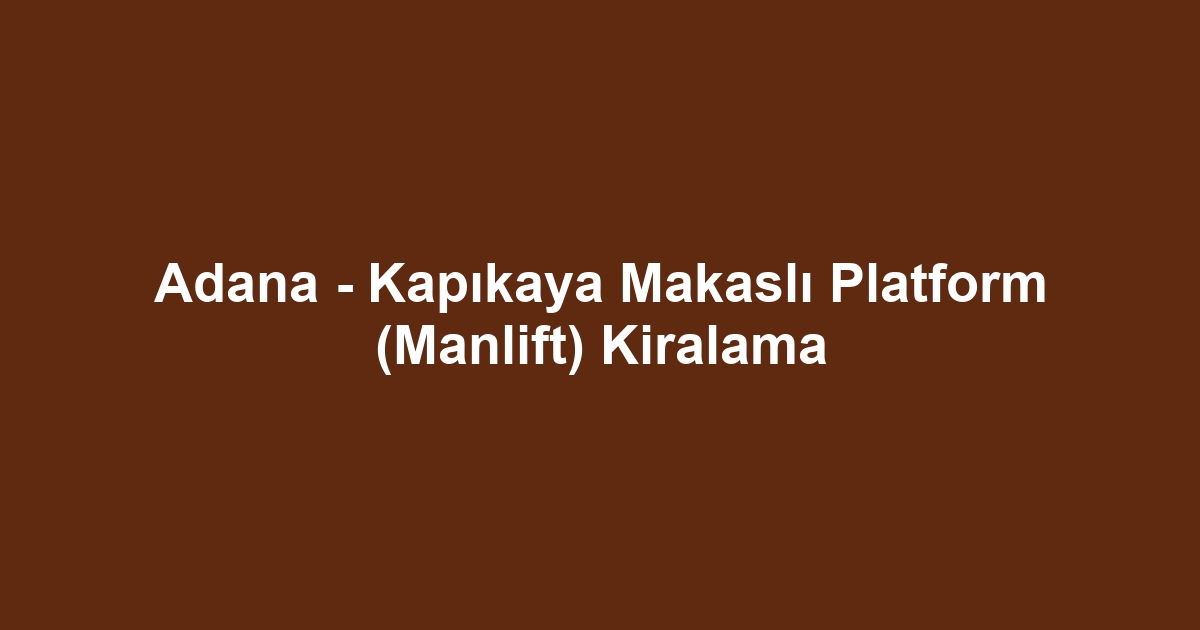 Adana - Kapıkaya Makaslı Platform (Manlift) Kiralama