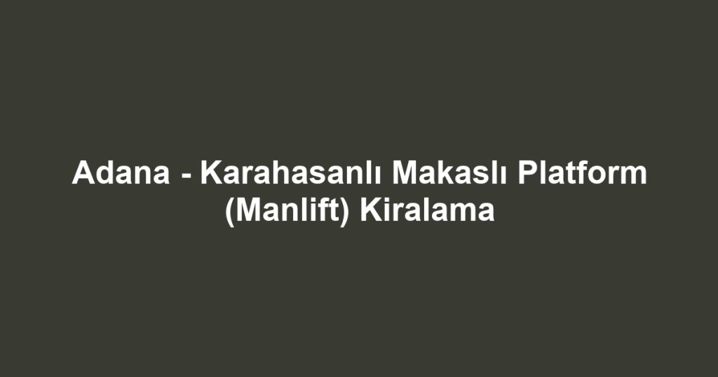 Adana - Karahasanlı Makaslı Platform (Manlift) Kiralama