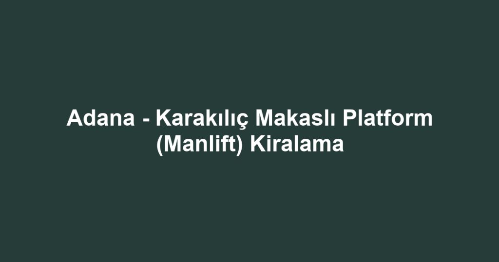 Adana - Karakılıç Makaslı Platform (Manlift) Kiralama