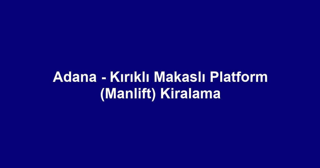 Adana - Kırıklı Makaslı Platform (Manlift) Kiralama